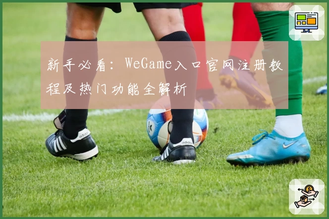 新手必看：WeGame入口官网注册教程及热门功能全解析