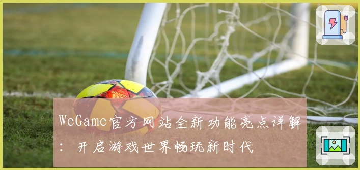 WeGame官方网站全新功能亮点详解：开启游戏世界畅玩新时代
