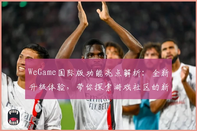 WeGame国际版功能亮点解析：全新升级体验，带你探索游戏社区的新世界