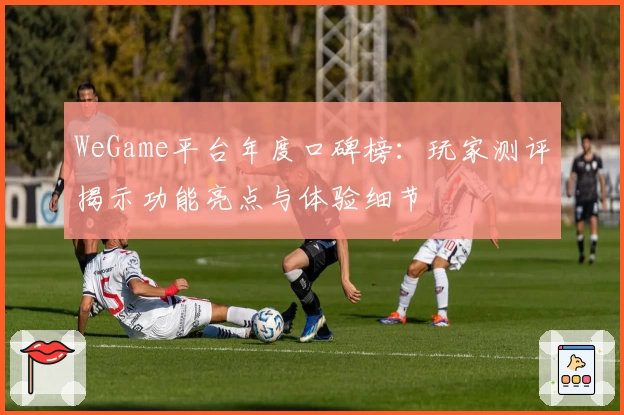 WeGame平台年度口碑榜：玩家测评揭示功能亮点与体验细节