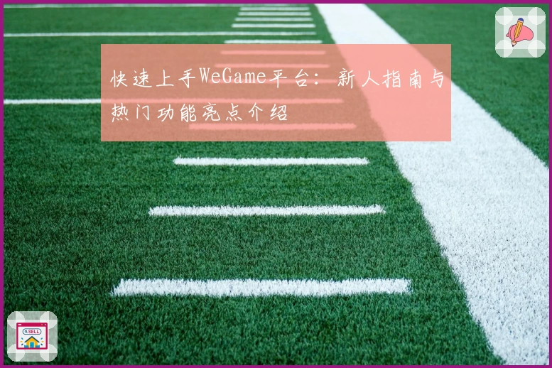 快速上手WeGame平台:新人指南与热门功能亮点介绍