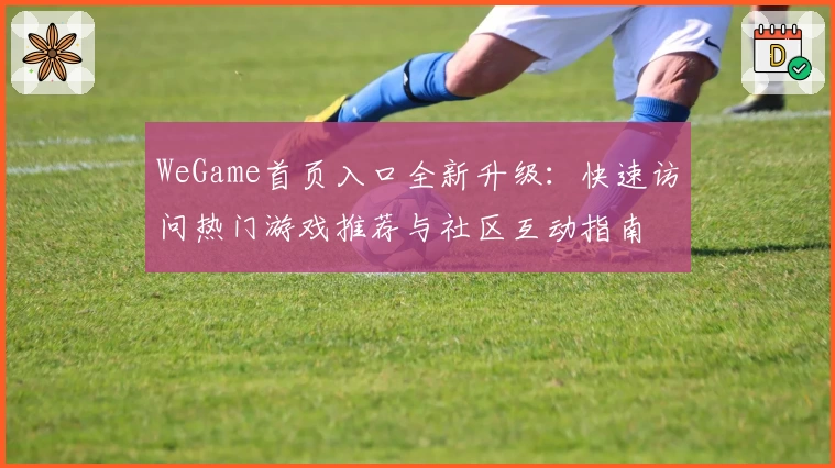 WeGame首页入口全新升级：快速访问热门游戏推荐与社区互动指南