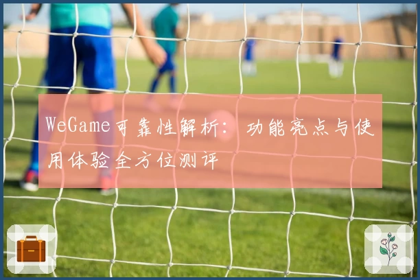 WeGame可靠性解析：功能亮点与使用体验全方位测评