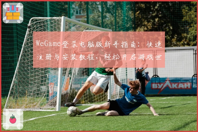 WeGame登录电脑版新手指南：快速注册与安装教程，轻松开启游戏世界