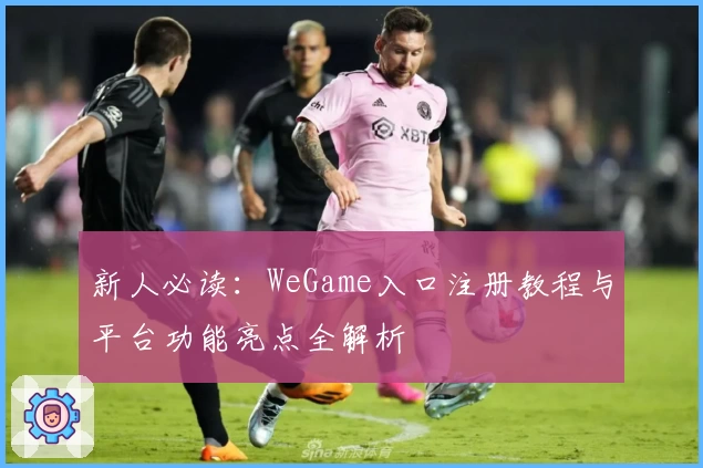 新人必读：WeGame入口注册教程与平台功能亮点全解析