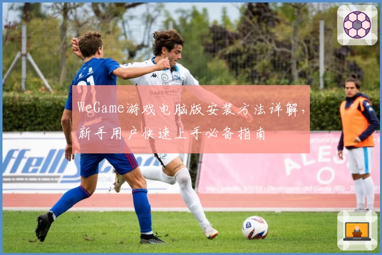 WeGame游戏电脑版安装方法详解，新手用户快速上手必备指南