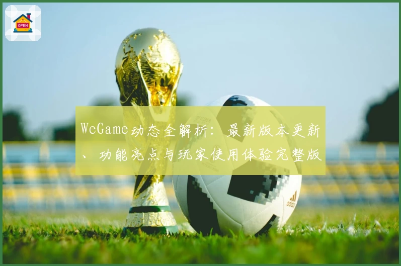 WeGame动态全解析：最新版本更新、功能亮点与玩家使用体验完整版