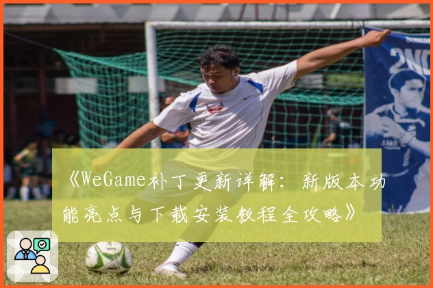 《WeGame补丁更新详解：新版本功能亮点与下载安装教程全攻略》