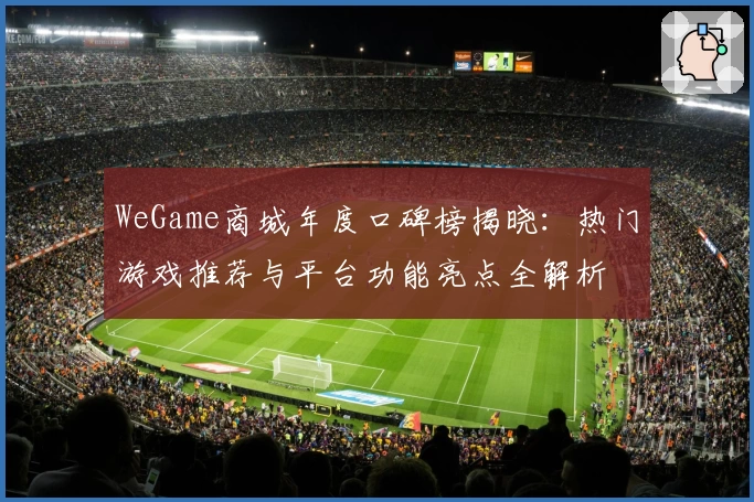 WeGame商城年度口碑榜揭晓：热门游戏推荐与平台功能亮点全解析