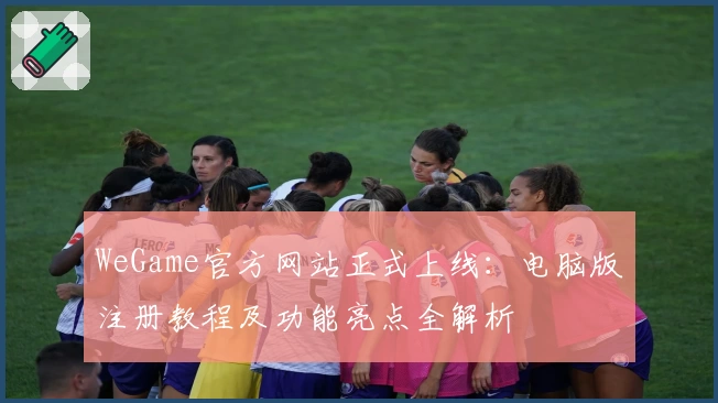WeGame官方网站正式上线：电脑版注册教程及功能亮点全解析