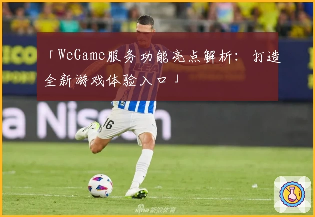 「WeGame服务功能亮点解析：打造全新游戏体验入口」