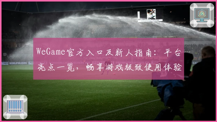 WeGame官方入口及新人指南：平台亮点一览，畅享游戏极致使用体验