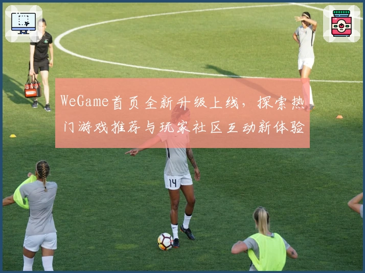 WeGame首页全新升级上线，探索热门游戏推荐与玩家社区互动新体验