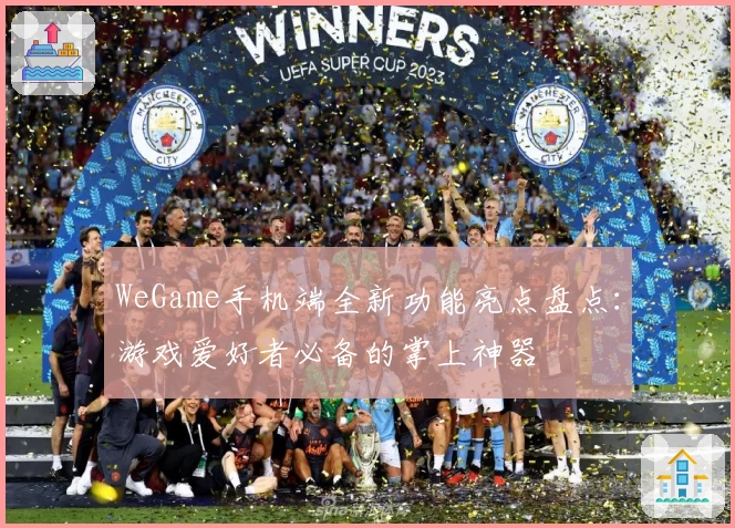 WeGame手机端全新功能亮点盘点：游戏爱好者必备的掌上神器