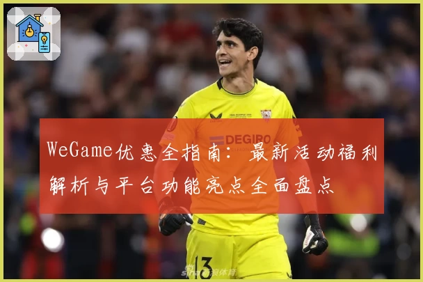 WeGame优惠全指南:最新活动福利解析与平台功能亮点全面盘点