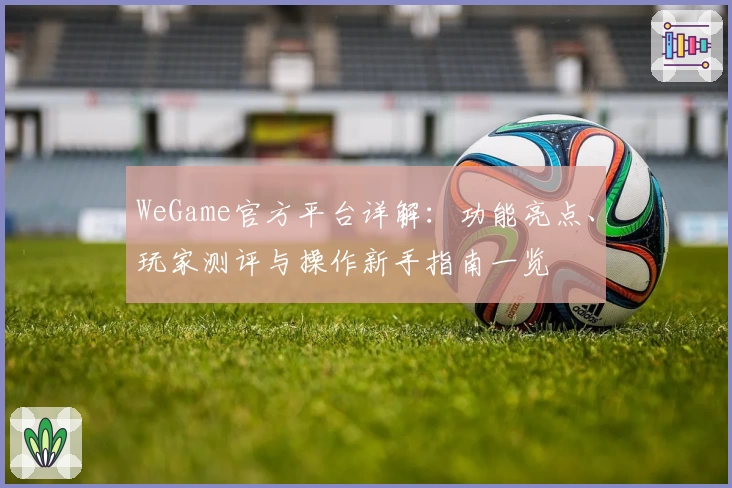 WeGame官方平台详解：功能亮点、玩家测评与操作新手指南一览