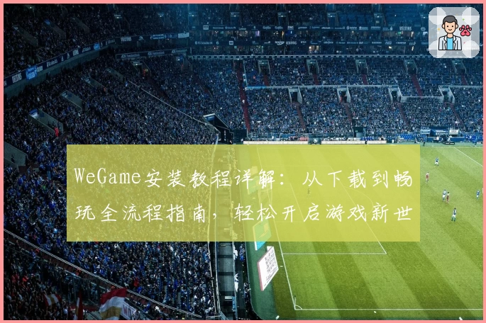 WeGame安装教程详解：从下载到畅玩全流程指南，轻松开启游戏新世界