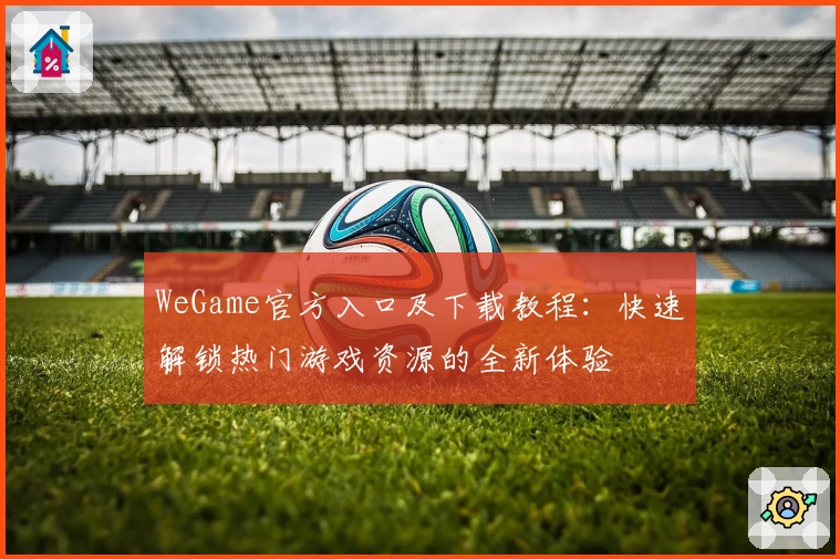 WeGame官方入口及下载教程：快速解锁热门游戏资源的全新体验