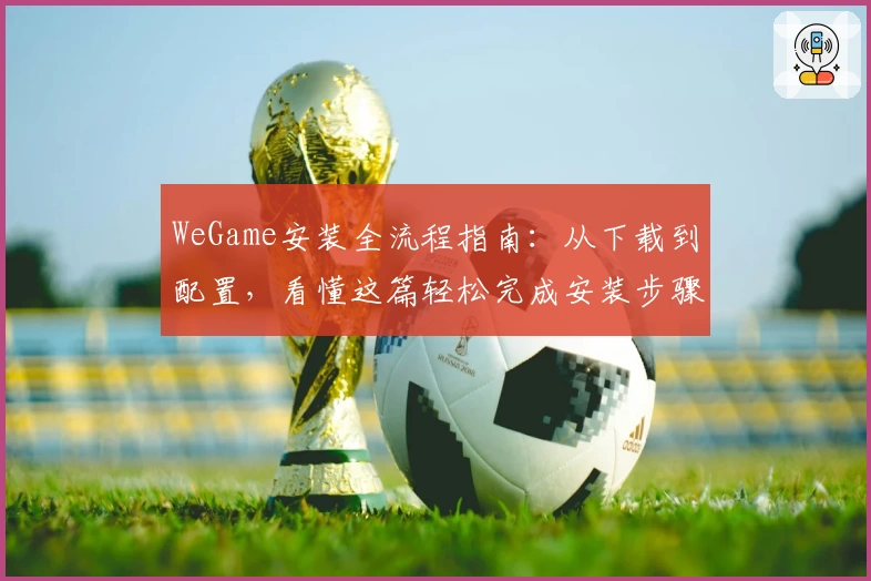 WeGame安装全流程指南：从下载到配置，看懂这篇轻松完成安装步骤