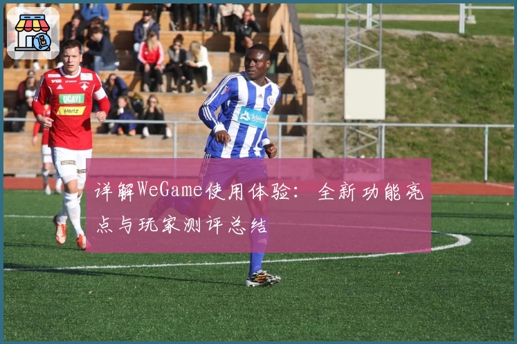 详解WeGame使用体验:全新功能亮点与玩家测评总结