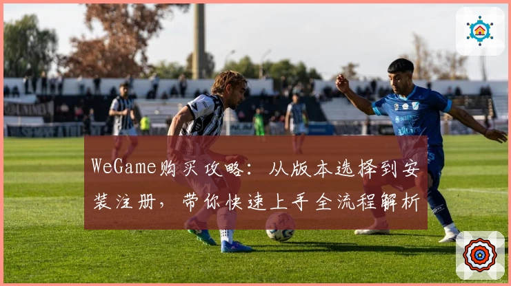 WeGame购买攻略：从版本选择到安装注册，带你快速上手全流程解析
