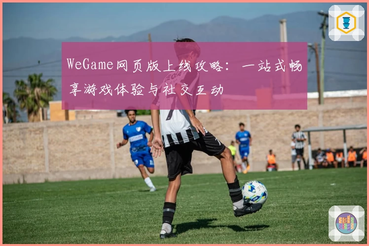 WeGame网页版上线攻略：一站式畅享游戏体验与社交互动