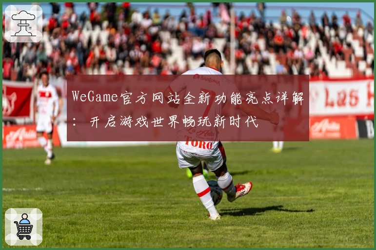 WeGame官方网站全新功能亮点详解：开启游戏世界畅玩新时代