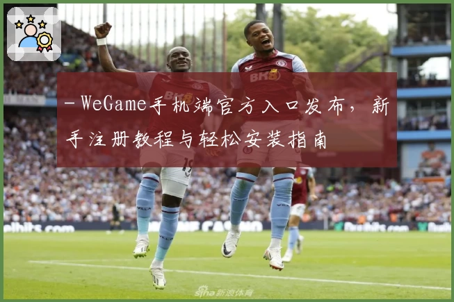 - WeGame手机端官方入口发布，新手注册教程与轻松安装指南