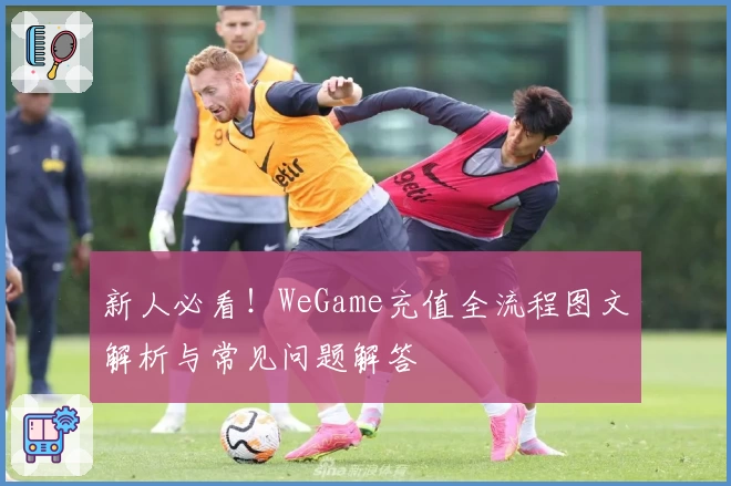 新人必看！WeGame充值全流程图文解析与常见问题解答