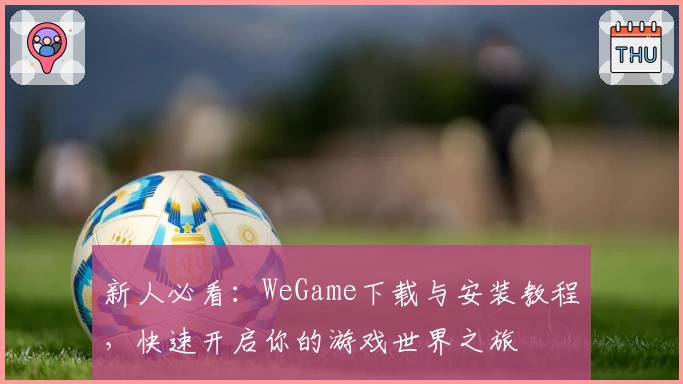 新人必看：WeGame下载与安装教程，快速开启你的游戏世界之旅