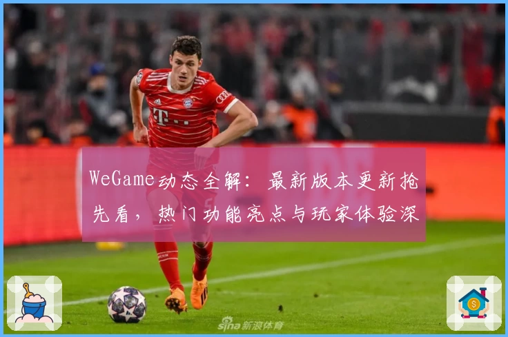 WeGame动态全解:最新版本更新抢先看,热门功能亮点与玩家体验深度测评
