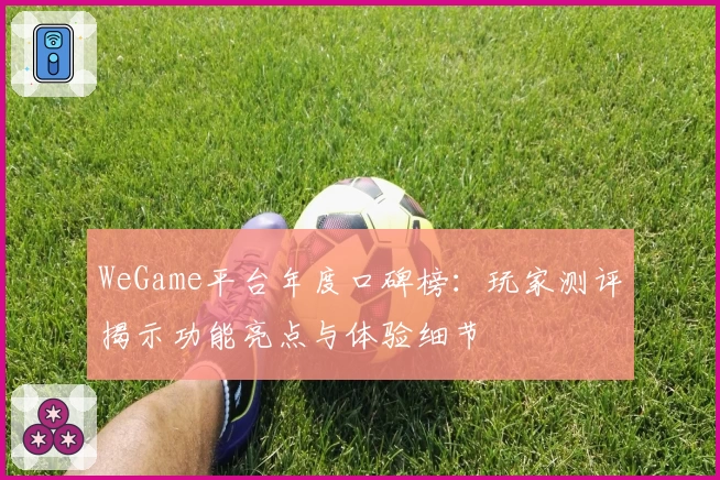 WeGame平台年度口碑榜：玩家测评揭示功能亮点与体验细节