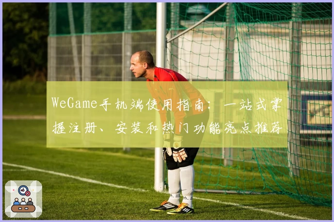 WeGame手机端使用指南：一站式掌握注册、安装和热门功能亮点推荐
