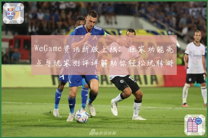 WeGame资讯新版上线：独家功能亮点与玩家测评详解助你轻松玩转游戏世界