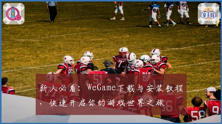 新人必看：WeGame下载与安装教程，快速开启你的游戏世界之旅