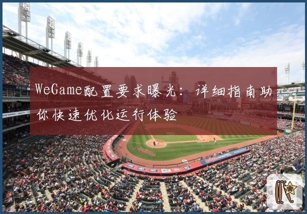 WeGame配置要求曝光:详细指南助你快速优化运行体验