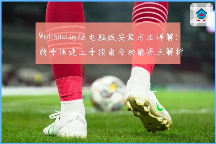 WeGame论坛电脑版安装方法详解：新手快速上手指南与功能亮点解析