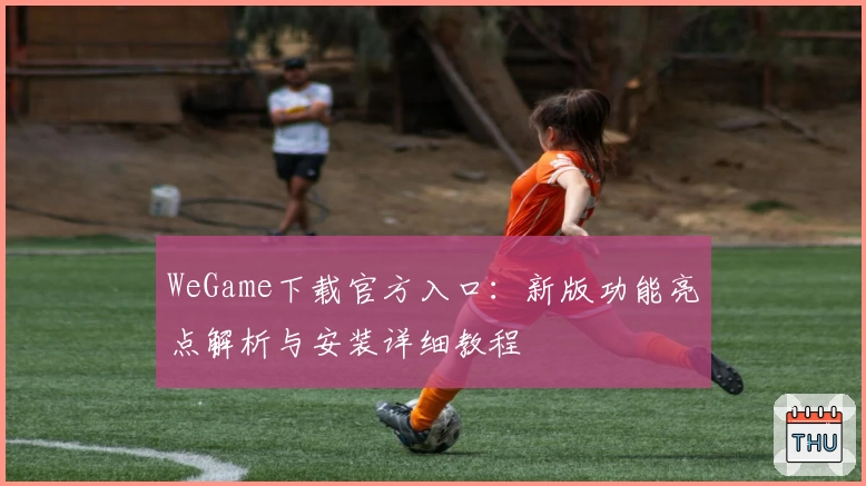 WeGame下载官方入口：新版功能亮点解析与安装详细教程