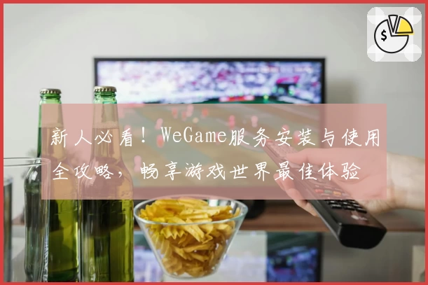 新人必看！WeGame服务安装与使用全攻略，畅享游戏世界最佳体验