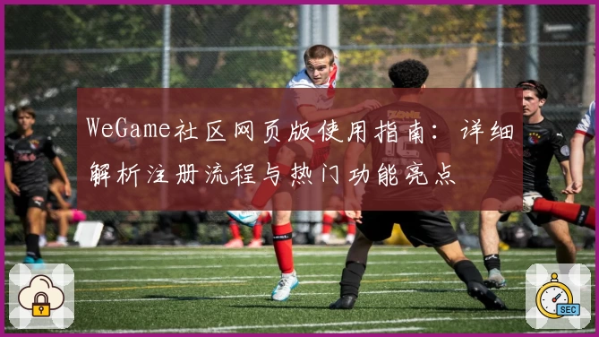 WeGame社区网页版使用指南：详细解析注册流程与热门功能亮点