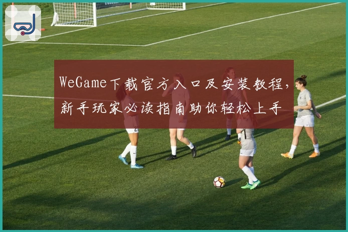 WeGame下载官方入口及安装教程，新手玩家必读指南助你轻松上手