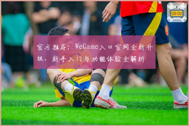 官方推荐：WeGame入口官网全新升级，新手入门与功能体验全解析