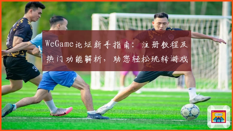 WeGame论坛新手指南：注册教程及热门功能解析，助您轻松玩转游戏社区