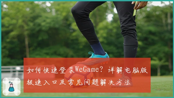 如何快速登录WeGame?详解电脑版极速入口及常见问题解决方法