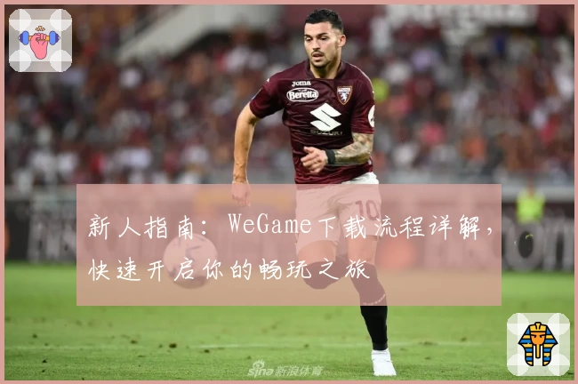 新人指南：WeGame下载流程详解，快速开启你的畅玩之旅