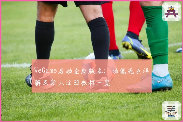 WeGame启动全新版本：功能亮点详解及新人注册教程一览