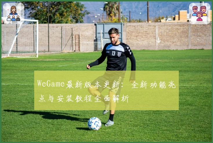 WeGame最新版本更新：全新功能亮点与安装教程全面解析