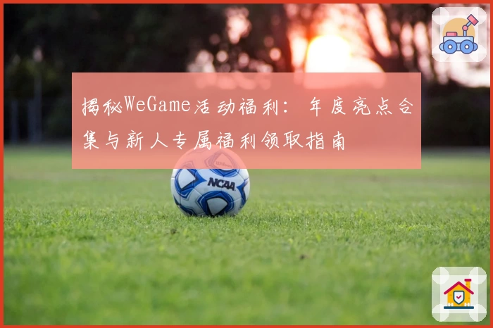 揭秘WeGame活动福利：年度亮点合集与新人专属福利领取指南