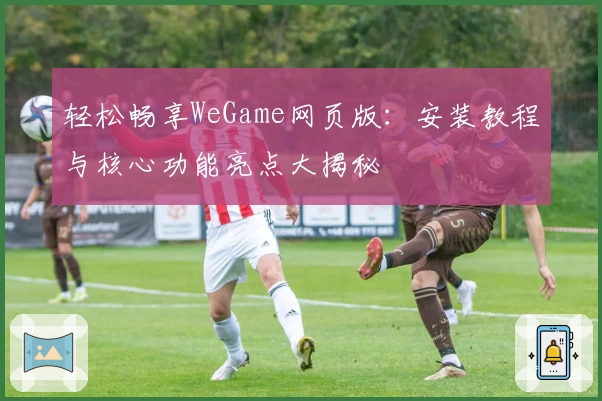 轻松畅享WeGame网页版:安装教程与核心功能亮点大揭秘