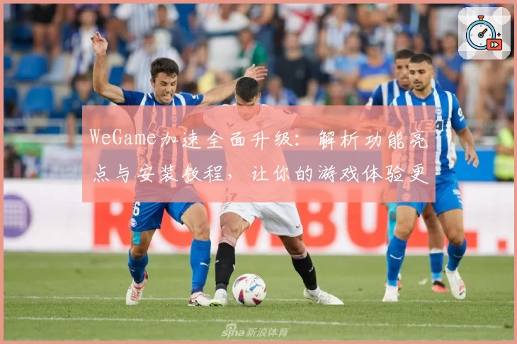 WeGame加速全面升级:解析功能亮点与安装教程,让你的游戏体验更畅快